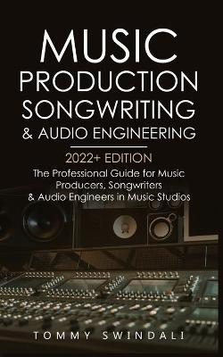 Music Production, Songwriting & Audio Engineering, 2022+ Edition: The Professional Guide for Music Producers, Songwriters & Audio Engineers in Music S - Tommy Swindali