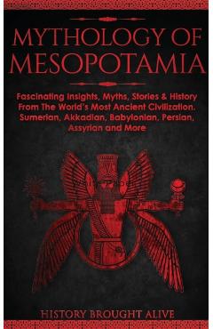 Mythology of Mesopotamia: Fascinating Insights, Myths, Stories & History From The World's Most Ancient Civilization. Sumerian, Akkadian, Babylon - History Brought Alive
