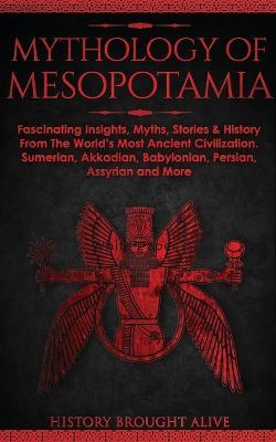 Mythology of Mesopotamia: Fascinating Insights, Myths, Stories & History From The World's Most Ancient Civilization. Sumerian, Akkadian, Babylon - History Brought Alive