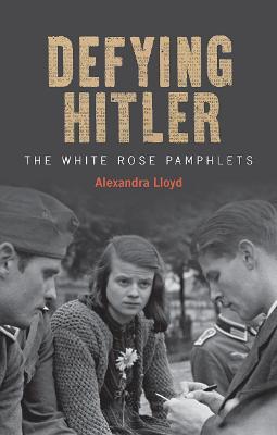 Defying Hitler: The White Rose Pamphlets - Alexandra Lloyd