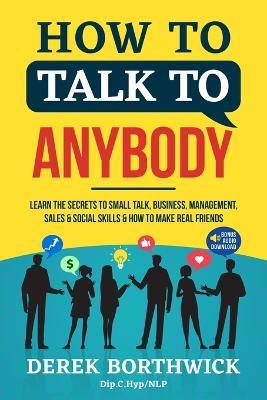 How to Talk to Anybody - Learn The Secrets To Small Talk, Business, Management, Sales & Social Skills & How to Make Real Friends (Communication Skills - Derek Borthwick