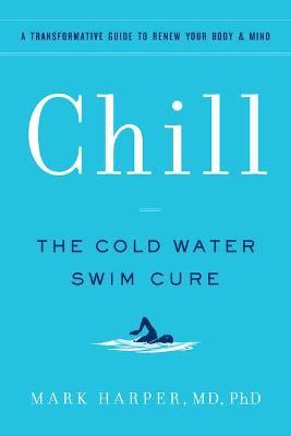 Chill: The Cold Water Swim Cure - A Transformative Guide to Renew Your Body and Mind - Mark Harper
