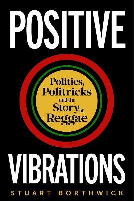 Positive Vibrations: Politics, Politricks and the Story of Reggae - Stuart Borthwick