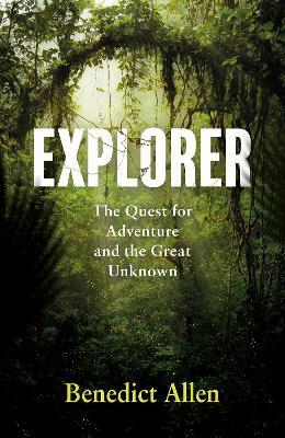 Explorer: The Quest for Adventure and the Great Unknown - Benedict Allen