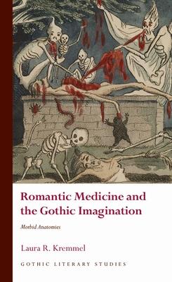 Romantic Medicine and the Gothic Imagination: Morbid Anatomies - Laura R. Kremmel