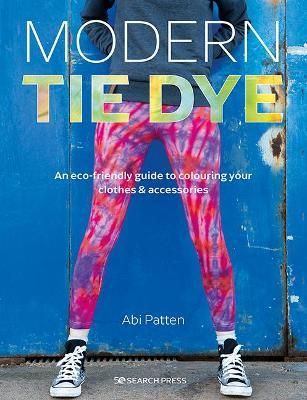 Modern Tie Dye: An Eco-Friendly Guide to Colouring Your Clothes & Accessories - Abi Patten
