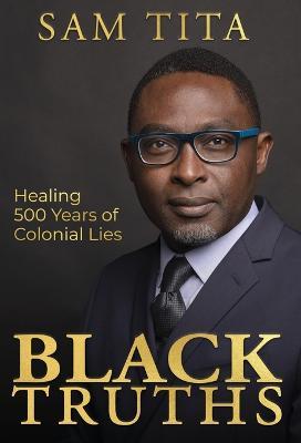 Black Truths: Healing 500 Years of Colonial Lies - Sam Tita