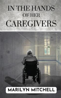 In the Hands of Her Caregivers: A 21st Century Experience of Healthcare in the USA - Marilyn Mitchell