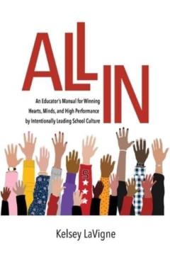 All In: An Educator's Manual for Winning Hearts, Minds, and High Performance by Intentionally Leading School Culture - Kelsey Lavigne
