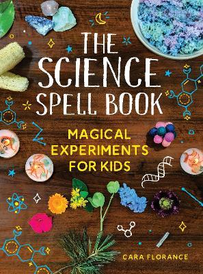 The Science Spell Book: Magical Experiments for Kids - Cara Florance
