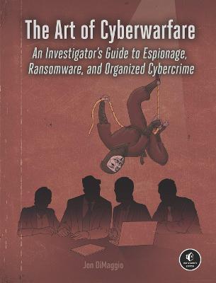The Art of Cyberwarfare: An Investigator's Guide to Espionage, Ransomware, and Organized Cybercrime - Jon Dimaggio