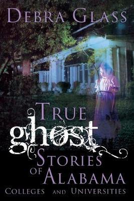 True Ghost Stories of Alabama Colleges and Universities - Debra Glass