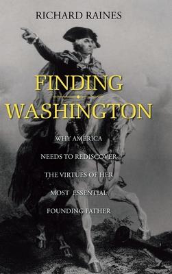 Finding Washington: Why America Needs to Rediscover the Virtues of Her Most Essential Founding Father - Richard Raines