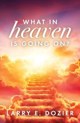 What In Heaven Is Going On? - Larry E. Dozier