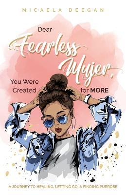 Dear Fearless Mujer, You Were Created for More: A Journey to Healing, Letting Go, & Finding Purpose - Micaela Deegan