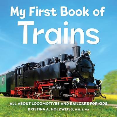 My First Book of Trains: All about Locomotives and Railcars for Kids - Kristina A. Holzweiss