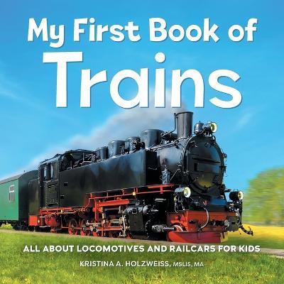 My First Book of Trains: All about Locomotives and Railcars for Kids - Kristina A. Holzweiss