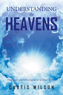 Understanding the Heavens: A Balanced and Biblical Guide to Spiritual Warfare - Curtis Wilson