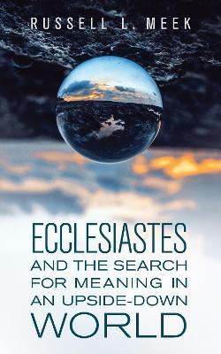 Ecclesiastes and the Search for Meaning in an Upside-Down World - Russell L. Meek
