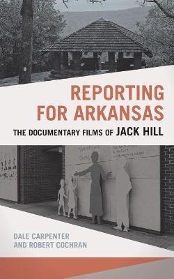 Reporting for Arkansas: The Documentary Films of Jack Hill - Dale Carpenter