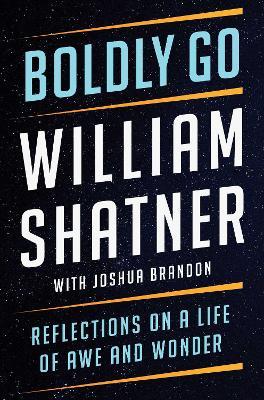 Boldly Go: Reflections on a Life of Awe and Wonder - William Shatner