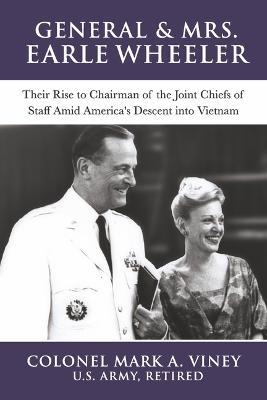 General & Mrs. Earle Wheeler: Their Rise to Chairman of the Joint Chiefs of Staff Amid America's Descent Into Vietnamvolume 1 - Mark A. Viney