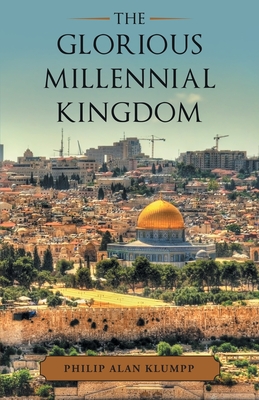 The Glorious Millennial Kingdom - Philip Alan Klumpp