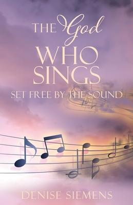 The God who Sings: Set Free by the Sound - Denise Siemens