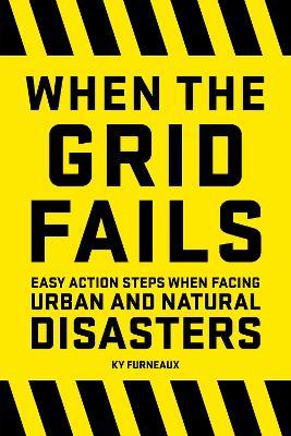 When the Grid Fails: Easy Action Steps When Facing Urban and Natural Disasters - Ky Furneaux