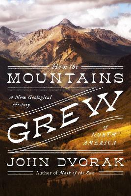 How the Mountains Grew: A New Geological History of North America - John Dvorak