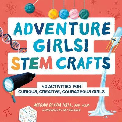 Adventure Girls! Stem Crafts: 40 Activities for Curious, Creative, Courageous Girls - Megan Olivia Hall