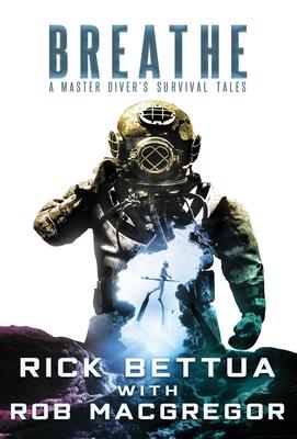 Breathe: A Master Diver's Survival Tales - Rick Bettua