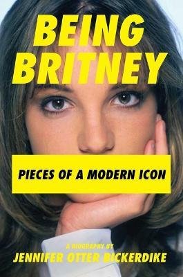 Being Britney: Pieces of a Modern Icon - Jennifer Otter Bickerdike