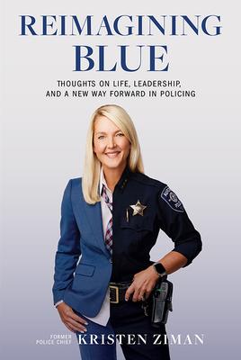 Reimagining Blue: Thoughts on Life, Leadership, and a New Way Forward in Policing - Kristen Ziman