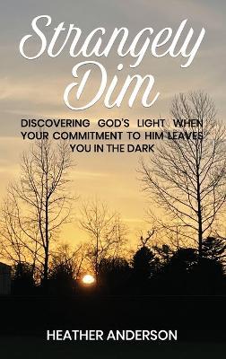 Strangely Dim: Discovering God's Light When Your Commitment to Him Leaves You in the Dark - Heather Anderson