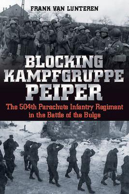 Blocking Kampfgruppe Peiper: The 504th Parachute Infantry Regiment in the Battle of the Bulge - Frank Van Lunteren