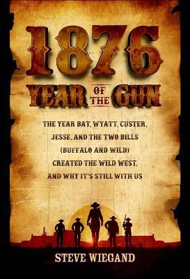 1876: Year of the Gun: The Year Bat, Wyatt, Custer, Jesse, and the Two Bills (Buffalo and Wild) Created the Wild West, and Why It's Still wit - Steve Wiegand