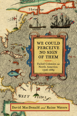 We Could Perceive No Sign of Them: Failed Colonies in North America, 1526-1689 - David Macdonald