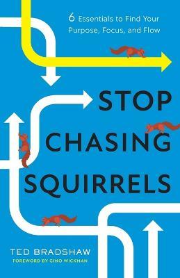 Stop Chasing Squirrels: 6 Essentials to Find Your Purpose, Focus, and Flow - Ted Bradshaw