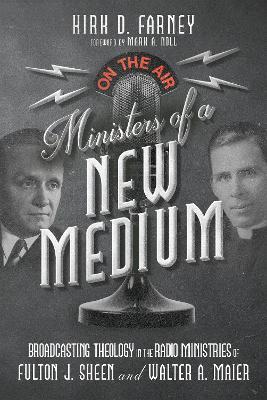 Ministers of a New Medium: Broadcasting Theology in the Radio Ministries of Fulton J. Sheen and Walter A. Maier - Kirk D. Farney