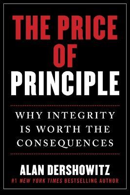 The Price of Principle: Why Integrity Is Worth the Consequences - Alan Dershowitz