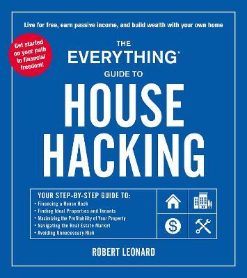 The Everything Guide to House Hacking: Your Step-By-Step Guide To: Financing a House Hack, Finding Ideal Properties and Tenants, Maximizing the Profit - Robert Leonard