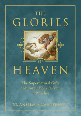 The Glories of Heaven: The Supernatural Gifts That Await Body and Soul in Paradise - St Anselm