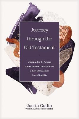 Journey Through the Old Testament: Understanding the Purpose, Themes, and Practical Implications of Each Old Testament Book of the Bible - Justin Gatlin