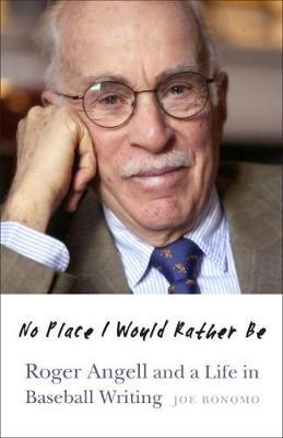 No Place I Would Rather Be: Roger Angell and a Life in Baseball Writing - Joe Bonomo