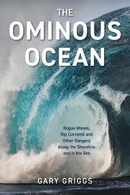 The Ominous Ocean: Rogue Waves, Rip Currents and Other Dangers Along the Shoreline and in the Sea - Gary Griggs