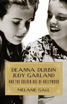 Deanna Durbin, Judy Garland, and the Golden Age of Hollywood - Melanie Gall