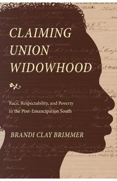 Poza produsului Claiming Union Widowhood: Race, Respectability, and Poverty in the Post-Emancipation South - Brandi Clay Brimmer