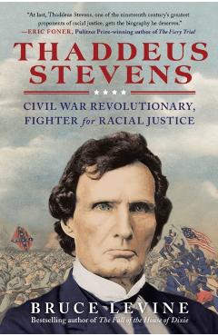 Thaddeus Stevens: Civil War Revolutionary, Fighter for Racial Justice - Bruce Levine