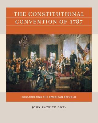 The Constitutional Convention of 1787: Constructing the American Republic - John Patrick Coby